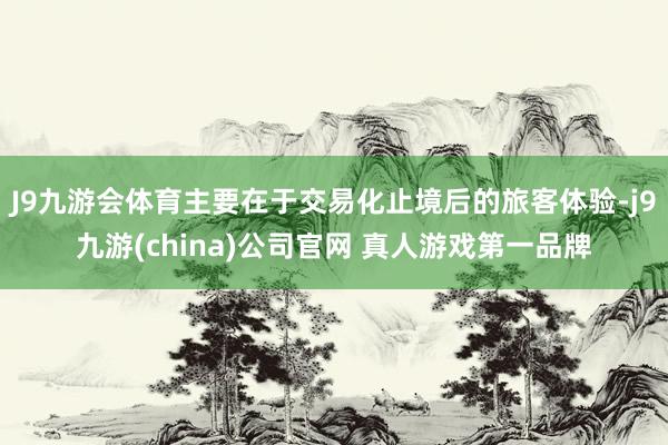 J9九游会体育主要在于交易化止境后的旅客体验-j9九游(china)公司官网 真人游戏第一品牌
