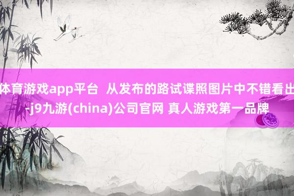体育游戏app平台  从发布的路试谍照图片中不错看出-j9九游(china)公司官网 真人游戏第一品牌