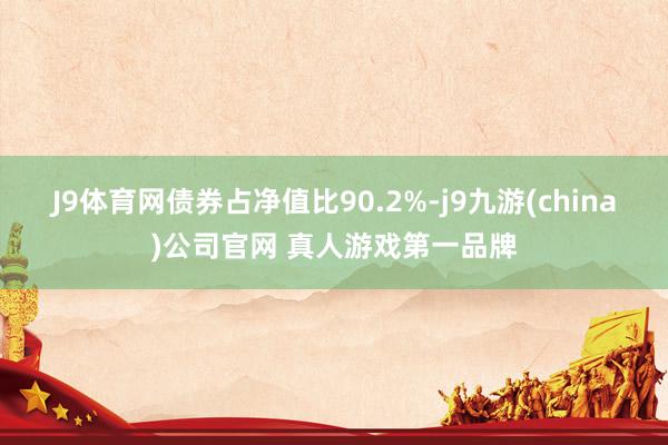 J9体育网债券占净值比90.2%-j9九游(china)公司官网 真人游戏第一品牌