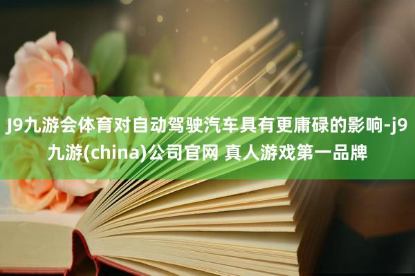 J9九游会体育对自动驾驶汽车具有更庸碌的影响-j9九游(china)公司官网 真人游戏第一品牌