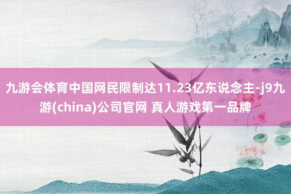 九游会体育中国网民限制达11.23亿东说念主-j9九游(china)公司官网 真人游戏第一品牌
