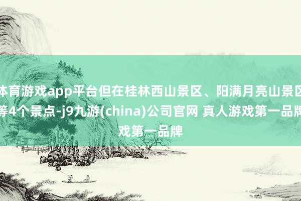 体育游戏app平台但在桂林西山景区、阳满月亮山景区等4个景点-j9九游(china)公司官网 真人游戏第一品牌