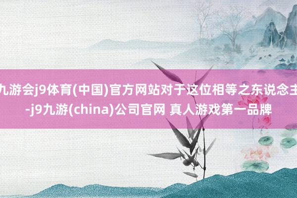 九游会j9体育(中国)官方网站对于这位相等之东说念主-j9九游(china)公司官网 真人游戏第一品牌