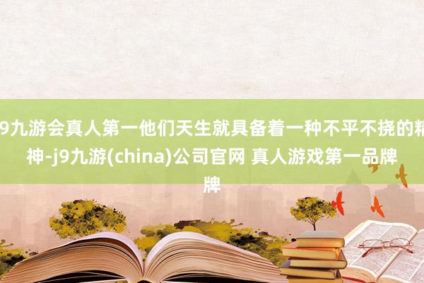 J9九游会真人第一他们天生就具备着一种不平不挠的精神-j9九游(china)公司官网 真人游戏第一品牌