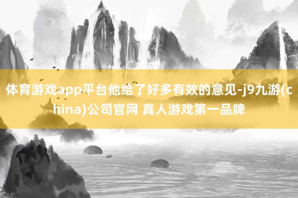 体育游戏app平台他给了好多有效的意见-j9九游(china)公司官网 真人游戏第一品牌