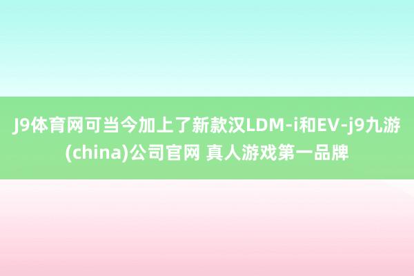 J9体育网可当今加上了新款汉LDM-i和EV-j9九游(china)公司官网 真人游戏第一品牌
