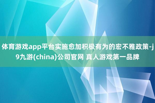 体育游戏app平台实施愈加积极有为的宏不雅政策-j9九游(china)公司官网 真人游戏第一品牌