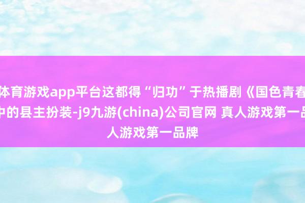 体育游戏app平台这都得“归功”于热播剧《国色青春》中的县主扮装-j9九游(china)公司官网 真人游戏第一品牌