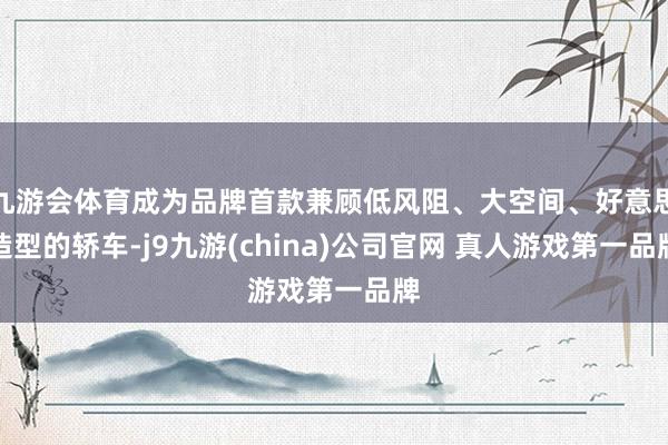 九游会体育成为品牌首款兼顾低风阻、大空间、好意思造型的轿车-j9九游(china)公司官网 真人游戏第一品牌